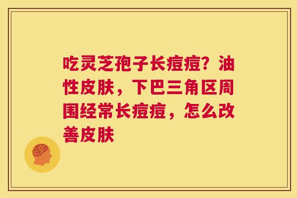 吃灵芝孢子长痘痘?油性皮肤,下巴三角区周围经常长痘痘,怎么改善皮肤 第1张 吃灵芝孢子长痘痘?油性皮肤,下巴三角区周围经常长痘痘,怎么改善皮肤 第1张