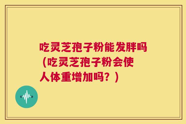 吃灵芝孢子粉能发胖吗 (吃灵芝孢子粉会使人体重增加吗?) 第1张 吃灵芝孢子粉能发胖吗 (吃灵芝孢子粉会使人体重增加吗?) 第1张