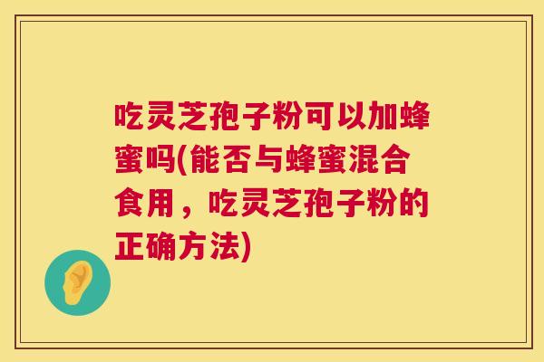 吃灵芝孢子粉可以加蜂蜜吗(能否与蜂蜜混合食用,吃灵芝孢子粉的正确方法) 第1张 吃灵芝孢子粉可以加蜂蜜吗(能否与蜂蜜混合食用,吃灵芝孢子粉的正确方法) 第1张