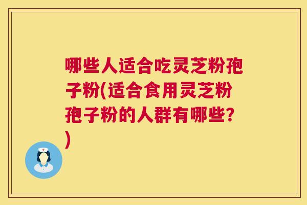 哪些人适合吃灵芝粉孢子粉(适合食用灵芝粉孢子粉的人群有哪些？)  第1张