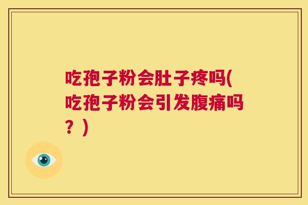 吃孢子粉会肚子疼吗(吃孢子粉会引发腹痛吗?) 第1张 吃孢子粉会肚子疼吗(吃孢子粉会引发腹痛吗?) 第1张