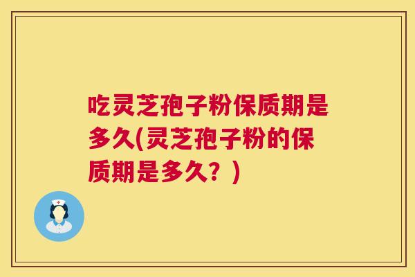 吃灵芝孢子粉保质期是多久(灵芝孢子粉的保质期是多久?) 第1张 吃灵芝孢子粉保质期是多久(灵芝孢子粉的保质期是多久?) 第1张