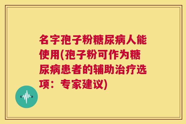 名字孢子粉糖尿病人能使用(孢子粉可作为糖尿病患者的辅助治疗选项：专家建议)  第1张