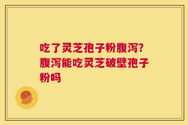 吃了灵芝孢子粉腹泻?腹泻能吃灵芝破壁孢子粉吗 第1张 吃了灵芝孢子粉腹泻?腹泻能吃灵芝破壁孢子粉吗 第1张