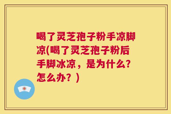 喝了灵芝孢子粉手凉脚凉(喝了灵芝孢子粉后手脚冰凉,是为什么?怎么办?) 第1张 喝了灵芝孢子粉手凉脚凉(喝了灵芝孢子粉后手脚冰凉,是为什么?怎么办?) 第1张