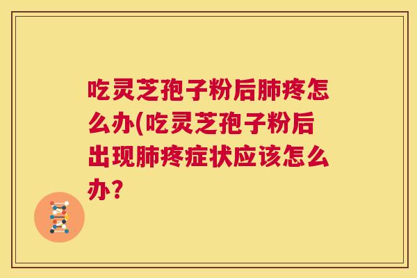 吃灵芝孢子粉后肺疼怎么办(吃灵芝孢子粉后出现肺疼症状应该怎么办? 第1张 吃灵芝孢子粉后肺疼怎么办(吃灵芝孢子粉后出现肺疼症状应该怎么办? 第1张