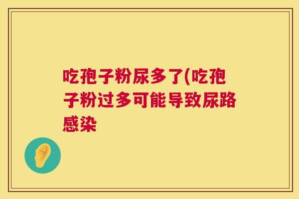 吃孢子粉尿多了(吃孢子粉过多可能导致尿路感染 第1张 吃孢子粉尿多了(吃孢子粉过多可能导致尿路感染 第1张