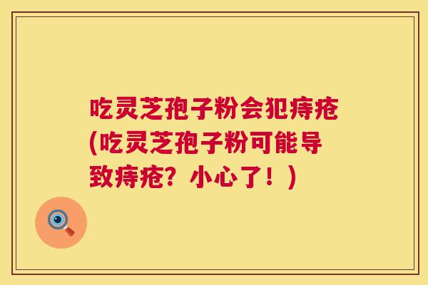 吃灵芝孢子粉会犯痔疮(吃灵芝孢子粉可能导致痔疮?小心了!) 第1张 吃灵芝孢子粉会犯痔疮(吃灵芝孢子粉可能导致痔疮?小心了!) 第1张
