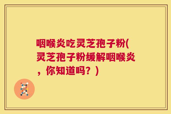 咽喉炎吃灵芝孢子粉(灵芝孢子粉缓解咽喉炎,你知道吗?) 第1张 咽喉炎吃灵芝孢子粉(灵芝孢子粉缓解咽喉炎,你知道吗?) 第1张