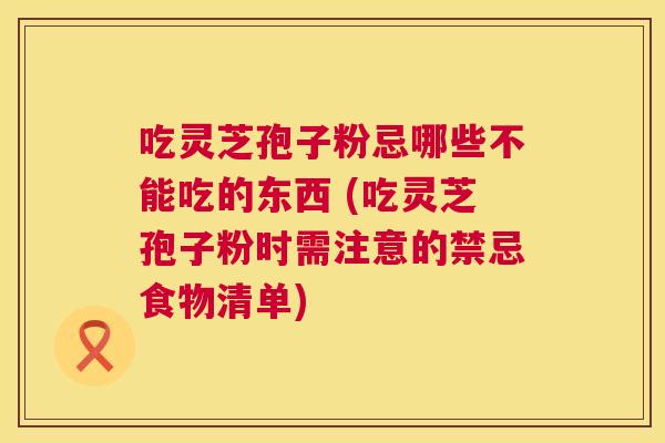 吃灵芝孢子粉忌哪些不能吃的东西 (吃灵芝孢子粉时需注意的禁忌食物清单) 第1张 吃灵芝孢子粉忌哪些不能吃的东西 (吃灵芝孢子粉时需注意的禁忌食物清单) 第1张