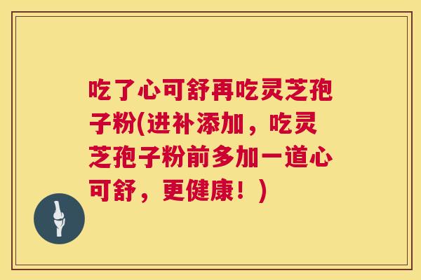 吃了心可舒再吃灵芝孢子粉(进补添加,吃灵芝孢子粉前多加一道心可舒,更健康!) 第1张 吃了心可舒再吃灵芝孢子粉(进补添加,吃灵芝孢子粉前多加一道心可舒,更健康!) 第1张