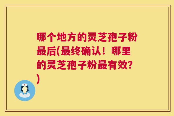 哪个地方的灵芝孢子粉最后(最终确认！哪里的灵芝孢子粉最有效？)  第1张