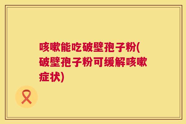 咳嗽能吃破壁孢子粉(破壁孢子粉可缓解咳嗽症状) 第1张 咳嗽能吃破壁孢子粉(破壁孢子粉可缓解咳嗽症状) 第1张