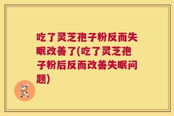 吃了灵芝孢子粉反而失眠改善了(吃了灵芝孢子粉后反而改善失眠问题) 第1张 吃了灵芝孢子粉反而失眠改善了(吃了灵芝孢子粉后反而改善失眠问题) 第1张