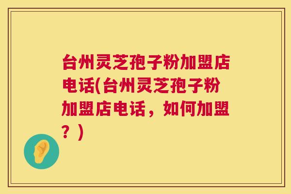 台州灵芝孢子粉加盟店电话(台州灵芝孢子粉加盟店电话,如何加盟?) 第1张 台州灵芝孢子粉加盟店电话(台州灵芝孢子粉加盟店电话,如何加盟?) 第1张