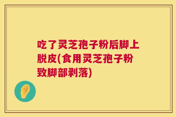 吃了灵芝孢子粉后脚上脱皮(食用灵芝孢子粉致脚部剥落)  第1张