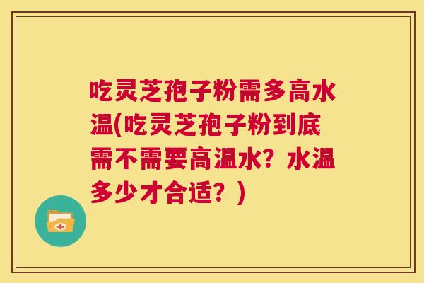吃灵芝孢子粉需多高水温(吃灵芝孢子粉到底需不需要高温水?水温多少才合适?) 第1张 吃灵芝孢子粉需多高水温(吃灵芝孢子粉到底需不需要高温水?水温多少才合适?) 第1张