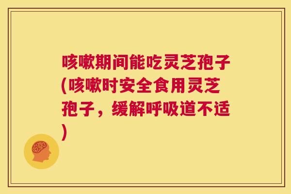 咳嗽期间能吃灵芝孢子(咳嗽时安全食用灵芝孢子,缓解呼吸道不适) 第1张 咳嗽期间能吃灵芝孢子(咳嗽时安全食用灵芝孢子,缓解呼吸道不适) 第1张