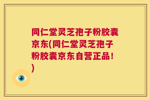 同仁堂灵芝孢子粉胶囊京东(同仁堂灵芝孢子粉胶囊京东自营正品！)  第1张