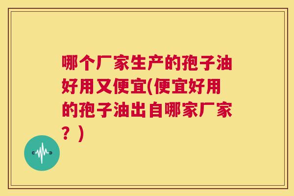 哪个厂家生产的孢子油好用又便宜(便宜好用的孢子油出自哪家厂家?) 第1张 哪个厂家生产的孢子油好用又便宜(便宜好用的孢子油出自哪家厂家?) 第1张