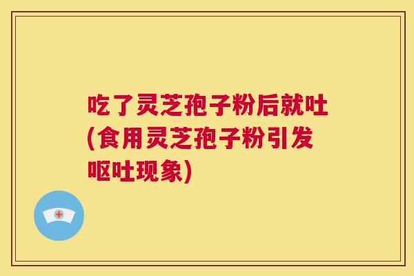 吃了灵芝孢子粉后就吐(食用灵芝孢子粉引发呕吐现象) 第1张 吃了灵芝孢子粉后就吐(食用灵芝孢子粉引发呕吐现象) 第1张