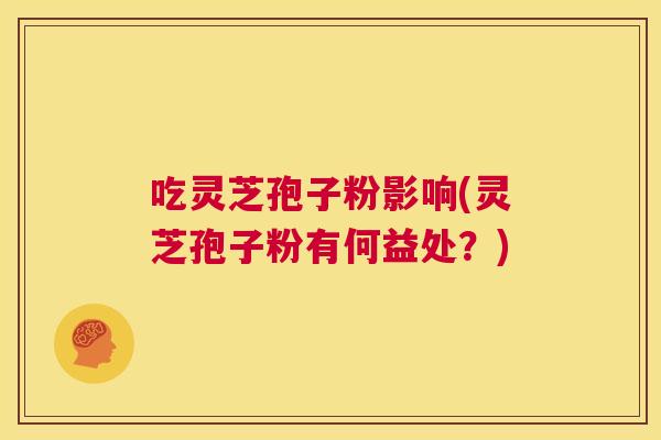 吃灵芝孢子粉影响(灵芝孢子粉有何益处？)  第1张