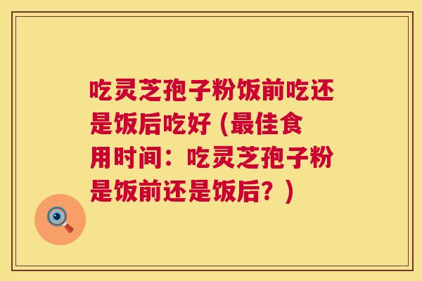 吃灵芝孢子粉饭前吃还是饭后吃好 (最佳食用时间:吃灵芝孢子粉是饭前还是饭后?) 第1张 吃灵芝孢子粉饭前吃还是饭后吃好 (最佳食用时间:吃灵芝孢子粉是饭前还是饭后?) 第1张