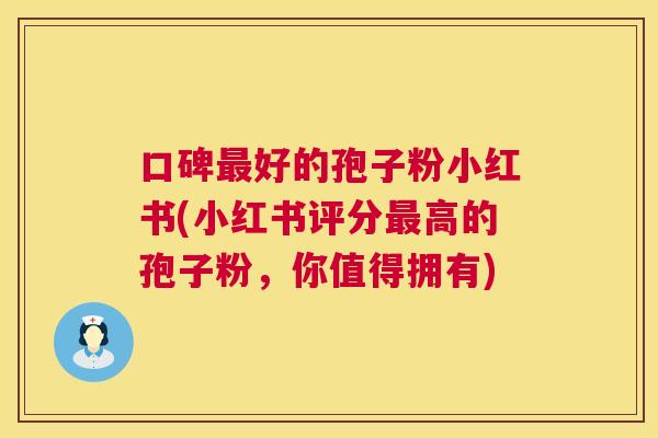口碑最好的孢子粉小红书(小红书评分最高的孢子粉，你值得拥有)  第1张