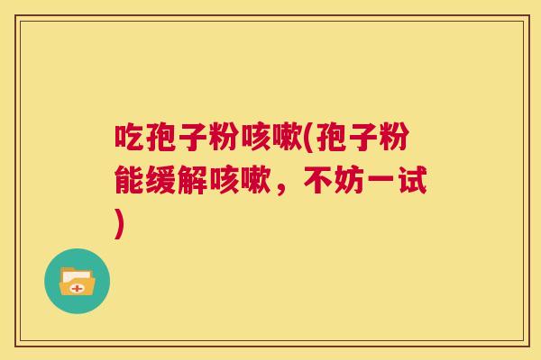 吃孢子粉咳嗽(孢子粉能缓解咳嗽,不妨一试) 第1张 吃孢子粉咳嗽(孢子粉能缓解咳嗽,不妨一试) 第1张