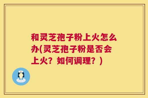 和灵芝孢子粉上火怎么办(灵芝孢子粉是否会上火?如何调理?) 第1张 和灵芝孢子粉上火怎么办(灵芝孢子粉是否会上火?如何调理?) 第1张