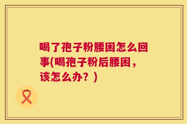 喝了孢子粉腰困怎么回事(喝孢子粉后腰困，该怎么办？)  第1张