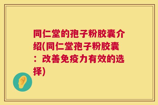 同仁堂的孢子粉胶囊介绍(同仁堂孢子粉胶囊:改善免疫力有效的选择) 第1张 同仁堂的孢子粉胶囊介绍(同仁堂孢子粉胶囊:改善免疫力有效的选择) 第1张