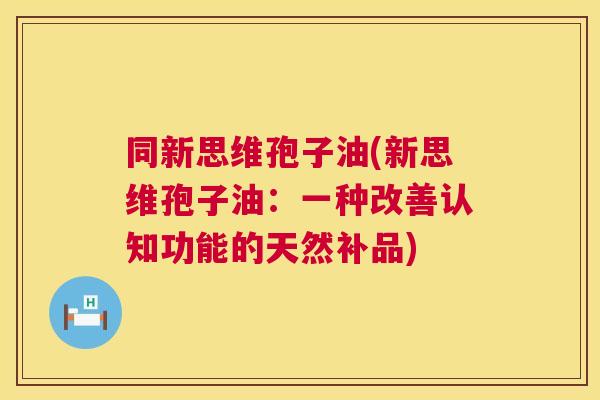 同新思维孢子油(新思维孢子油:一种改善认知功能的天然补品) 第1张 同新思维孢子油(新思维孢子油:一种改善认知功能的天然补品) 第1张