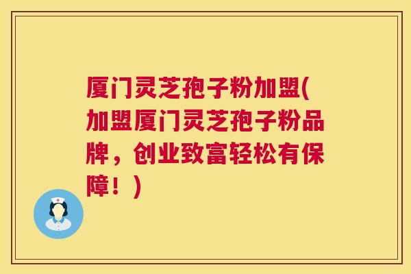 厦门灵芝孢子粉加盟(加盟厦门灵芝孢子粉品牌,创业致富轻松有保障!) 第1张 厦门灵芝孢子粉加盟(加盟厦门灵芝孢子粉品牌,创业致富轻松有保障!) 第1张