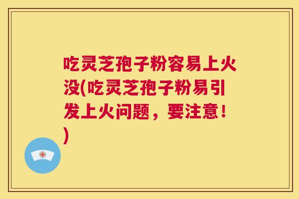 吃灵芝孢子粉容易上火没(吃灵芝孢子粉易引发上火问题,要注意!) 第1张 吃灵芝孢子粉容易上火没(吃灵芝孢子粉易引发上火问题,要注意!) 第1张