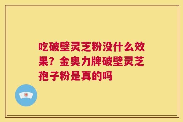 吃破壁灵芝粉没什么效果?金奥力牌破壁灵芝孢子粉是真的吗 第1张 吃破壁灵芝粉没什么效果?金奥力牌破壁灵芝孢子粉是真的吗 第1张