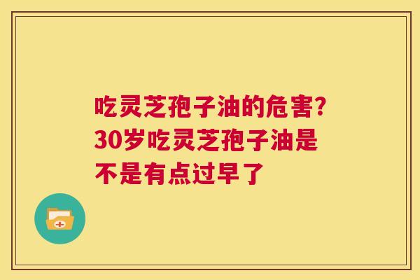 吃灵芝孢子油的危害？30岁吃灵芝孢子油是不是有点过早了  第1张