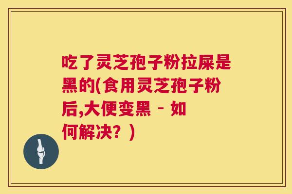 吃了灵芝孢子粉拉屎是黑的(食用灵芝孢子粉后,大便变黑 - 如何解决？)  第1张