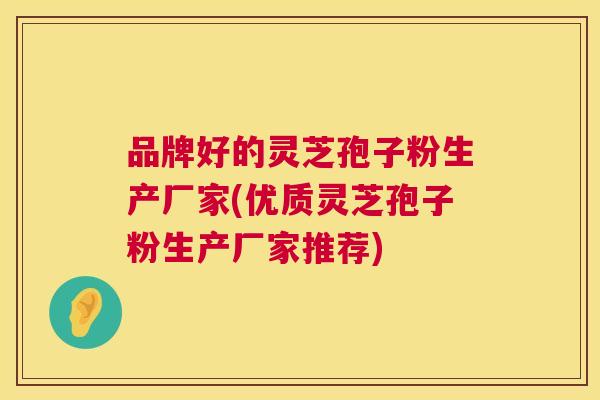 品牌好的灵芝孢子粉生产厂家(优质灵芝孢子粉生产厂家推荐) 第1张 品牌好的灵芝孢子粉生产厂家(优质灵芝孢子粉生产厂家推荐) 第1张
