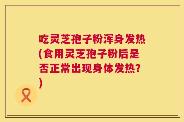 吃灵芝孢子粉浑身发热(食用灵芝孢子粉后是否正常出现身体发热?) 第1张 吃灵芝孢子粉浑身发热(食用灵芝孢子粉后是否正常出现身体发热?) 第1张