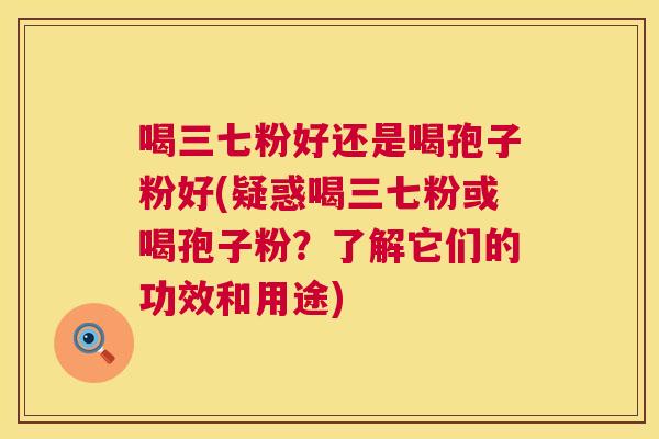 喝三七粉好还是喝孢子粉好(疑惑喝三七粉或喝孢子粉？了解它们的功效和用途)  第1张