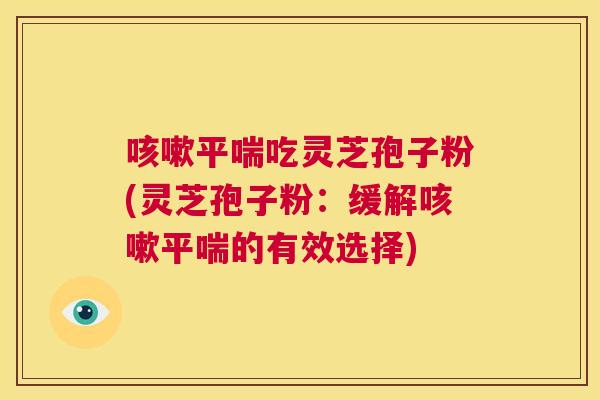 咳嗽平喘吃灵芝孢子粉(灵芝孢子粉:缓解咳嗽平喘的有效选择) 第1张 咳嗽平喘吃灵芝孢子粉(灵芝孢子粉:缓解咳嗽平喘的有效选择) 第1张