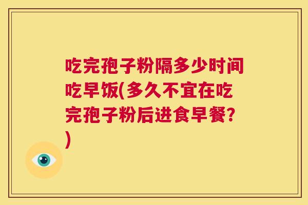 吃完孢子粉隔多少时间吃早饭(多久不宜在吃完孢子粉后进食早餐？)  第1张