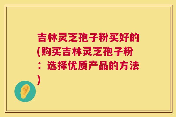 吉林灵芝孢子粉买好的(购买吉林灵芝孢子粉:选择优质产品的方法) 第1张 吉林灵芝孢子粉买好的(购买吉林灵芝孢子粉:选择优质产品的方法) 第1张