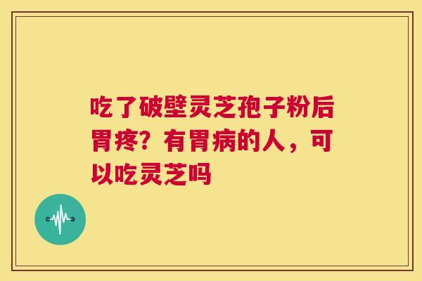 吃了破壁灵芝孢子粉后胃疼?有胃病的人,可以吃灵芝吗 第1张 吃了破壁灵芝孢子粉后胃疼?有胃病的人,可以吃灵芝吗 第1张