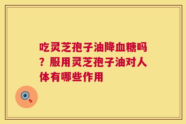 吃灵芝孢子油降血糖吗?服用灵芝孢子油对人体有哪些作用 第1张 吃灵芝孢子油降血糖吗?服用灵芝孢子油对人体有哪些作用 第1张