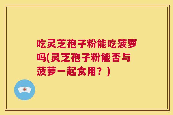 吃灵芝孢子粉能吃菠萝吗(灵芝孢子粉能否与菠萝一起食用？)  第1张