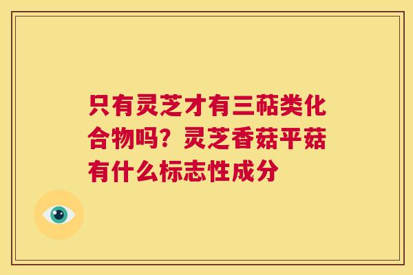 只有灵芝才有三萜类化合物吗?灵芝香菇平菇有什么标志性成分 第1张 只有灵芝才有三萜类化合物吗?灵芝香菇平菇有什么标志性成分 第1张