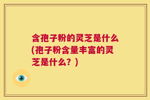 含孢子粉的灵芝是什么(孢子粉含量丰富的灵芝是什么？)  第1张