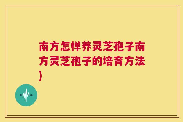 南方怎样养灵芝孢子南方灵芝孢子的培育方法)  第1张